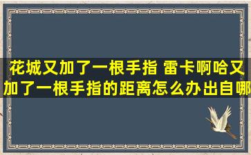 花城又加了一根手指 雷卡啊哈又加了一根手指的距离怎么办出自哪